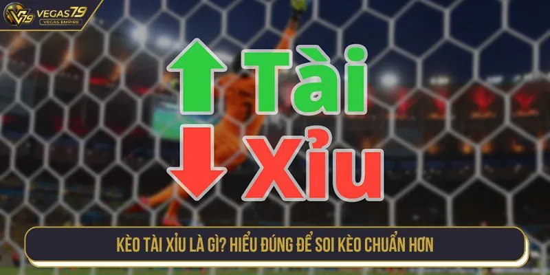 Kèo tài xỉu là gì? Hiểu đúng để soi kèo chuẩn hơn