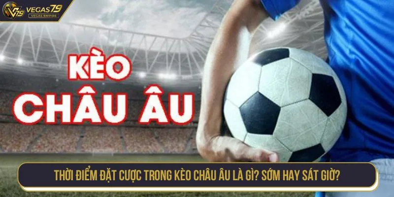 Thời điểm đặt cược trong kèo châu Âu là gì? Sớm hay sát giờ?